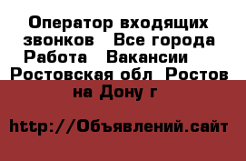  Оператор входящих звонков - Все города Работа » Вакансии   . Ростовская обл.,Ростов-на-Дону г.